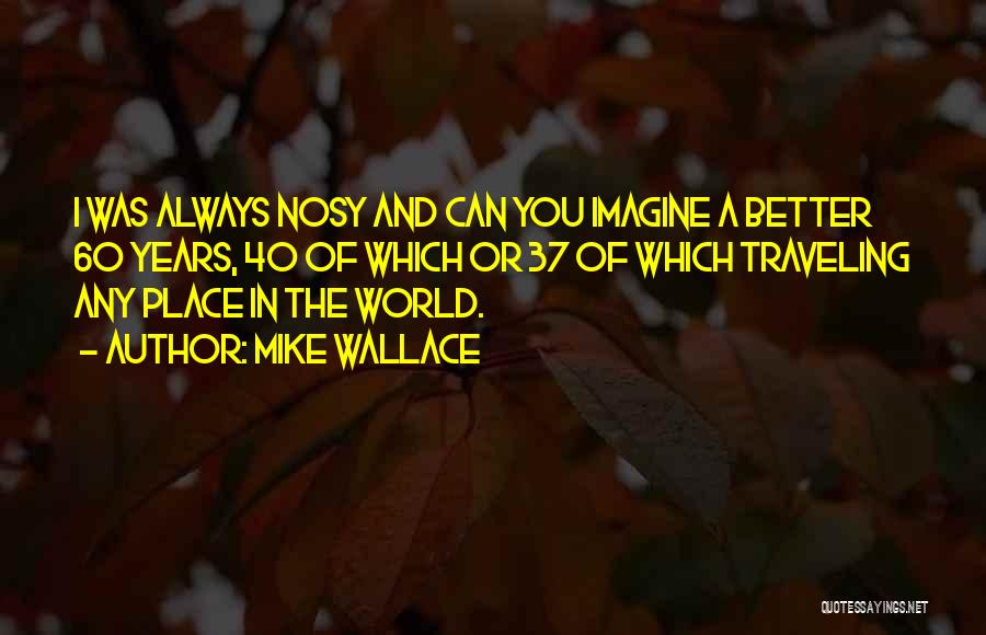 Mike Wallace Quotes: I Was Always Nosy And Can You Imagine A Better 60 Years, 40 Of Which Or 37 Of Which Traveling