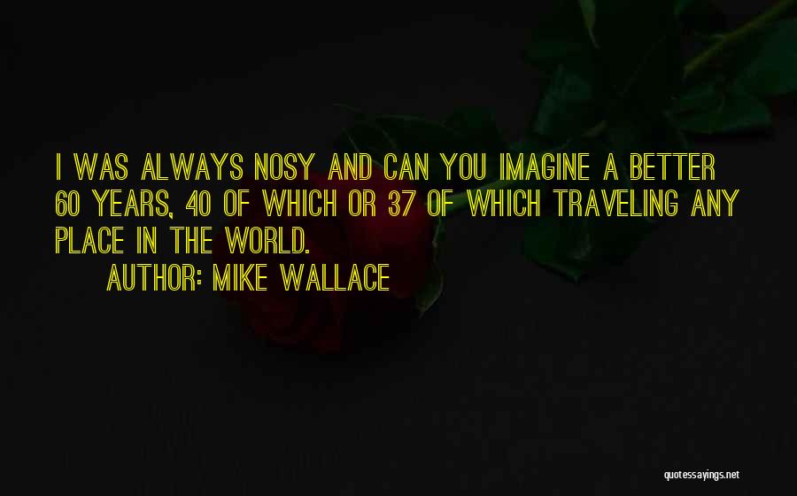 Mike Wallace Quotes: I Was Always Nosy And Can You Imagine A Better 60 Years, 40 Of Which Or 37 Of Which Traveling