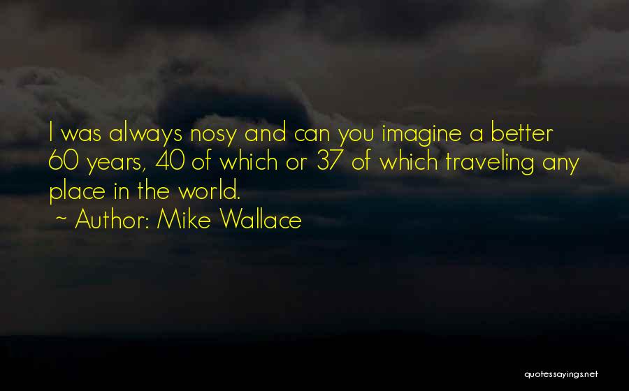 Mike Wallace Quotes: I Was Always Nosy And Can You Imagine A Better 60 Years, 40 Of Which Or 37 Of Which Traveling