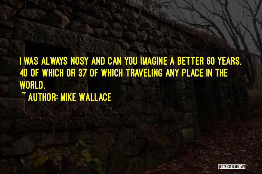 Mike Wallace Quotes: I Was Always Nosy And Can You Imagine A Better 60 Years, 40 Of Which Or 37 Of Which Traveling