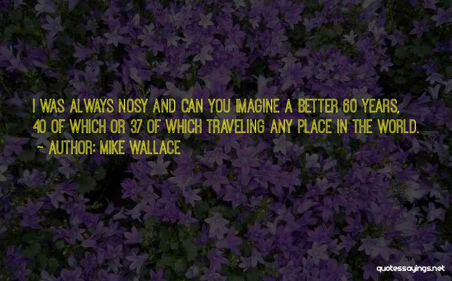 Mike Wallace Quotes: I Was Always Nosy And Can You Imagine A Better 60 Years, 40 Of Which Or 37 Of Which Traveling