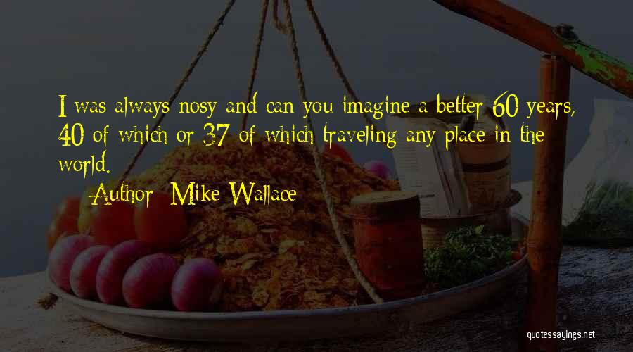 Mike Wallace Quotes: I Was Always Nosy And Can You Imagine A Better 60 Years, 40 Of Which Or 37 Of Which Traveling