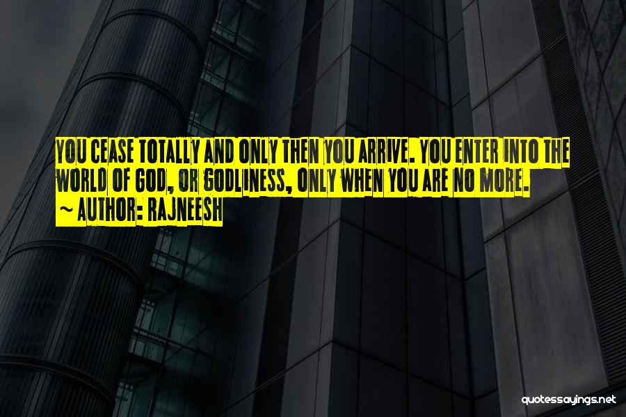 Rajneesh Quotes: You Cease Totally And Only Then You Arrive. You Enter Into The World Of God, Or Godliness, Only When You