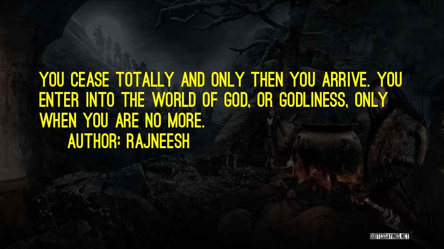Rajneesh Quotes: You Cease Totally And Only Then You Arrive. You Enter Into The World Of God, Or Godliness, Only When You