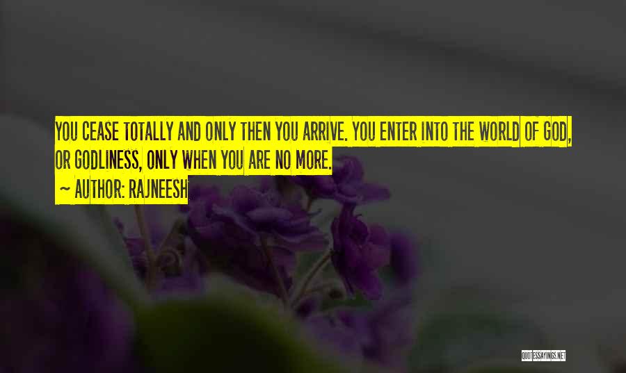 Rajneesh Quotes: You Cease Totally And Only Then You Arrive. You Enter Into The World Of God, Or Godliness, Only When You