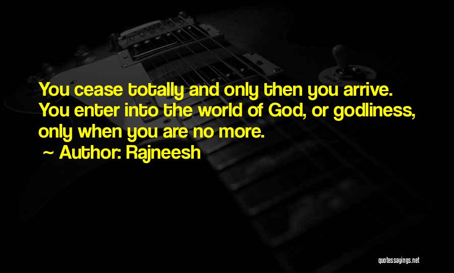 Rajneesh Quotes: You Cease Totally And Only Then You Arrive. You Enter Into The World Of God, Or Godliness, Only When You