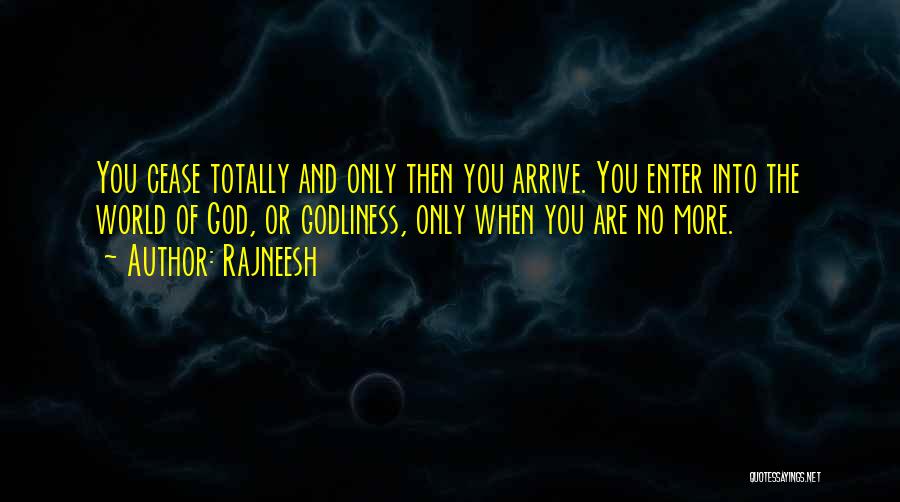 Rajneesh Quotes: You Cease Totally And Only Then You Arrive. You Enter Into The World Of God, Or Godliness, Only When You