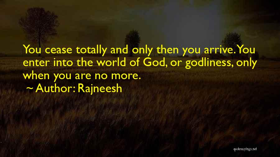 Rajneesh Quotes: You Cease Totally And Only Then You Arrive. You Enter Into The World Of God, Or Godliness, Only When You