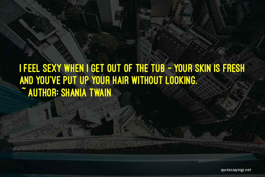 Shania Twain Quotes: I Feel Sexy When I Get Out Of The Tub - Your Skin Is Fresh And You've Put Up Your