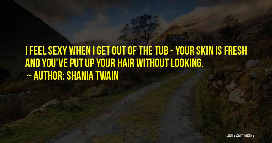 Shania Twain Quotes: I Feel Sexy When I Get Out Of The Tub - Your Skin Is Fresh And You've Put Up Your