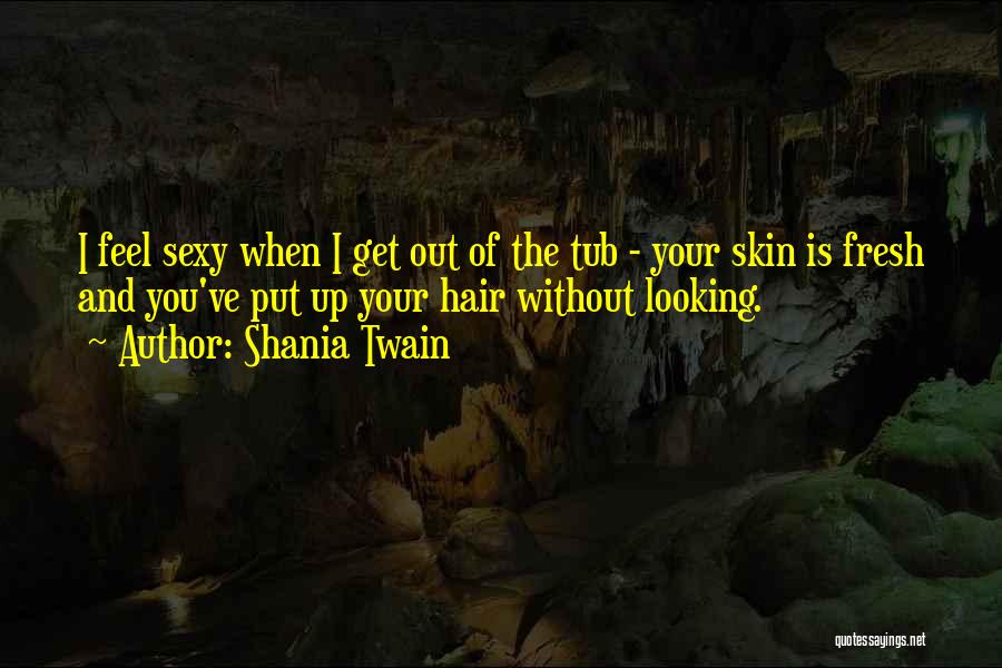 Shania Twain Quotes: I Feel Sexy When I Get Out Of The Tub - Your Skin Is Fresh And You've Put Up Your