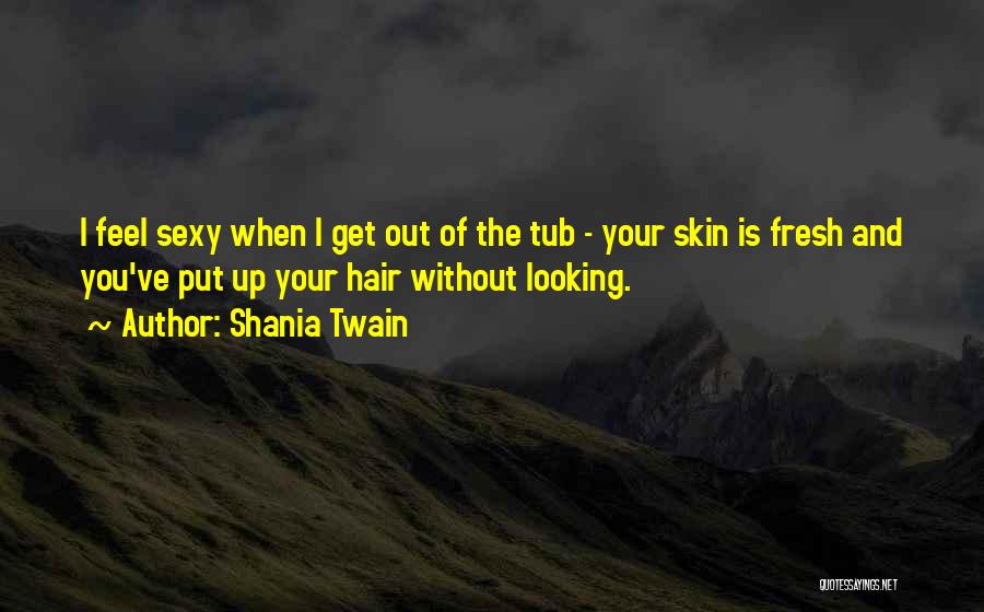 Shania Twain Quotes: I Feel Sexy When I Get Out Of The Tub - Your Skin Is Fresh And You've Put Up Your