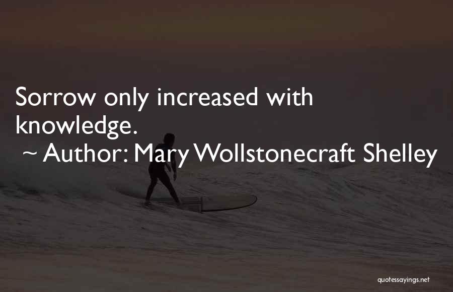 Mary Wollstonecraft Shelley Quotes: Sorrow Only Increased With Knowledge.