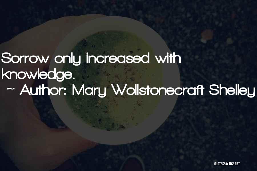 Mary Wollstonecraft Shelley Quotes: Sorrow Only Increased With Knowledge.