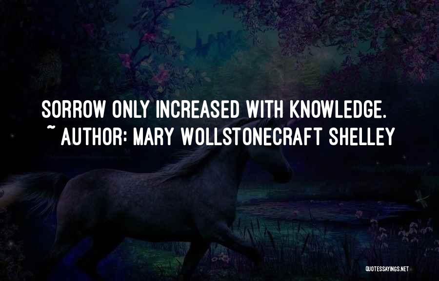 Mary Wollstonecraft Shelley Quotes: Sorrow Only Increased With Knowledge.