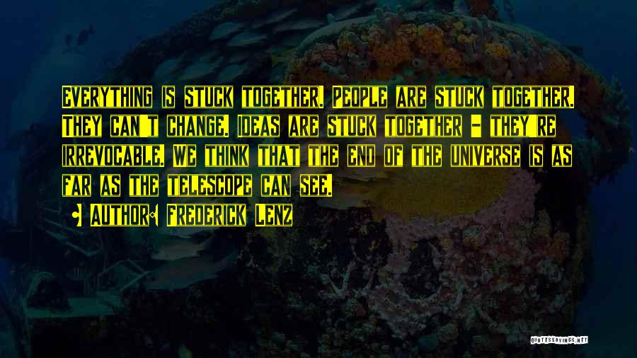 Frederick Lenz Quotes: Everything Is Stuck Together. People Are Stuck Together. They Can't Change. Ideas Are Stuck Together - They're Irrevocable. We Think