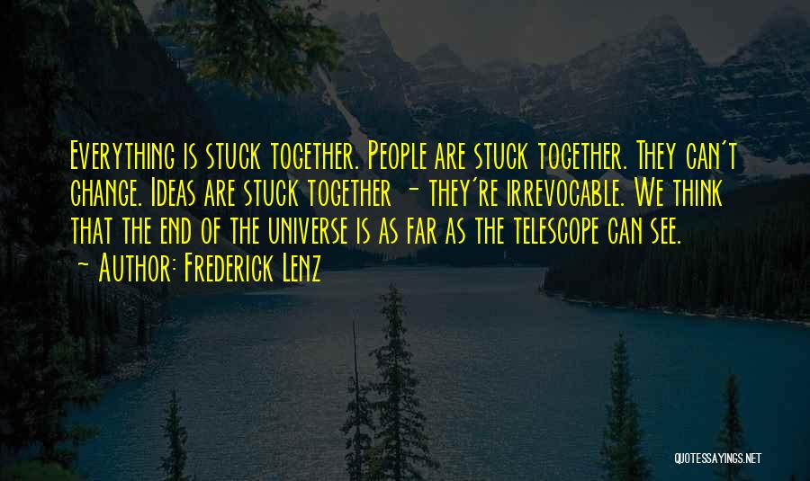 Frederick Lenz Quotes: Everything Is Stuck Together. People Are Stuck Together. They Can't Change. Ideas Are Stuck Together - They're Irrevocable. We Think