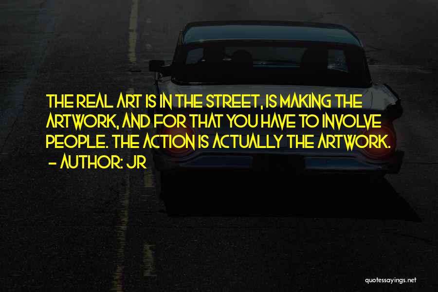 JR Quotes: The Real Art Is In The Street, Is Making The Artwork, And For That You Have To Involve People. The