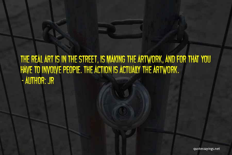 JR Quotes: The Real Art Is In The Street, Is Making The Artwork, And For That You Have To Involve People. The