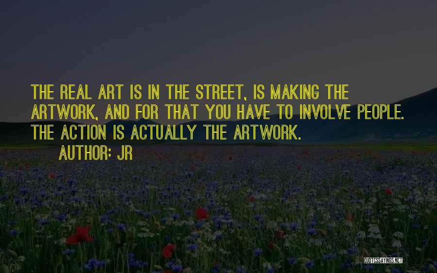 JR Quotes: The Real Art Is In The Street, Is Making The Artwork, And For That You Have To Involve People. The