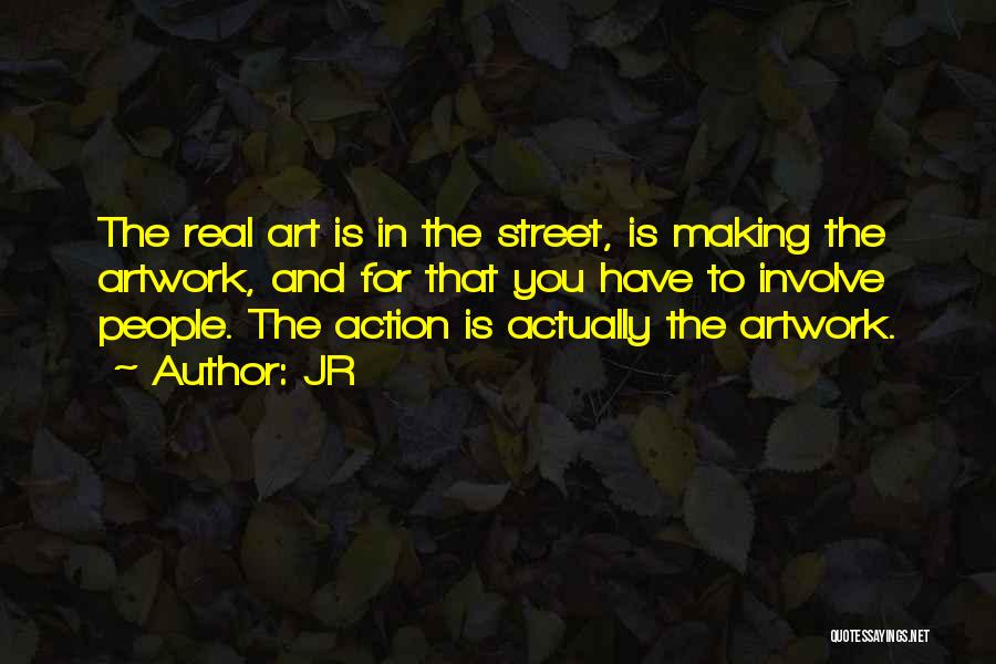 JR Quotes: The Real Art Is In The Street, Is Making The Artwork, And For That You Have To Involve People. The