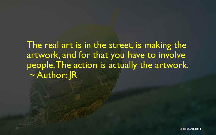 JR Quotes: The Real Art Is In The Street, Is Making The Artwork, And For That You Have To Involve People. The