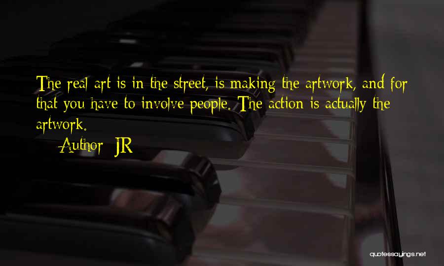 JR Quotes: The Real Art Is In The Street, Is Making The Artwork, And For That You Have To Involve People. The