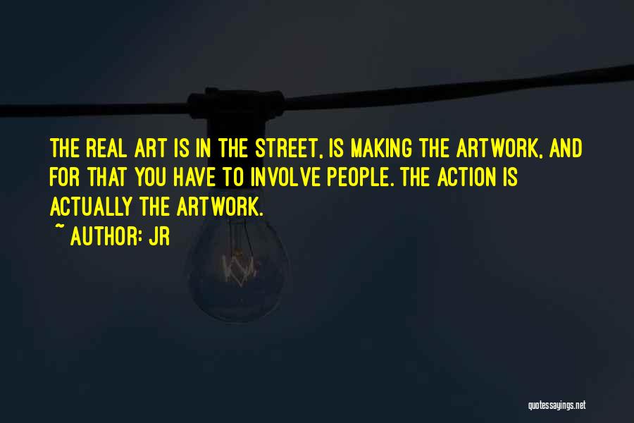 JR Quotes: The Real Art Is In The Street, Is Making The Artwork, And For That You Have To Involve People. The