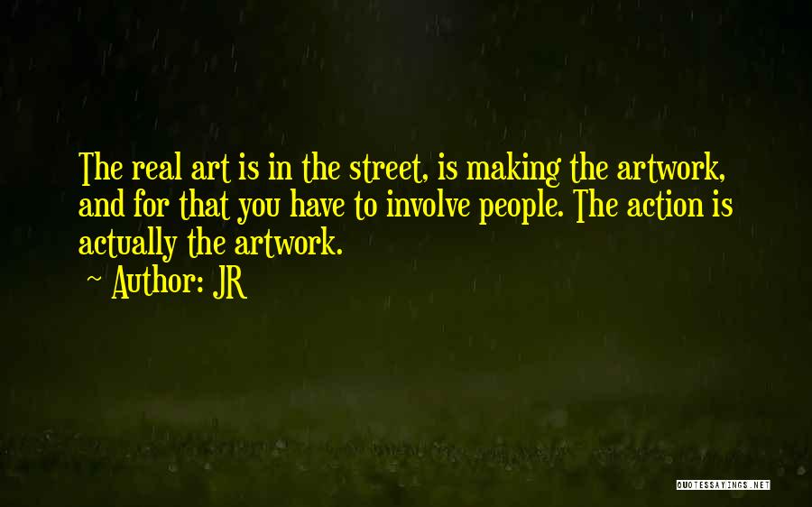 JR Quotes: The Real Art Is In The Street, Is Making The Artwork, And For That You Have To Involve People. The