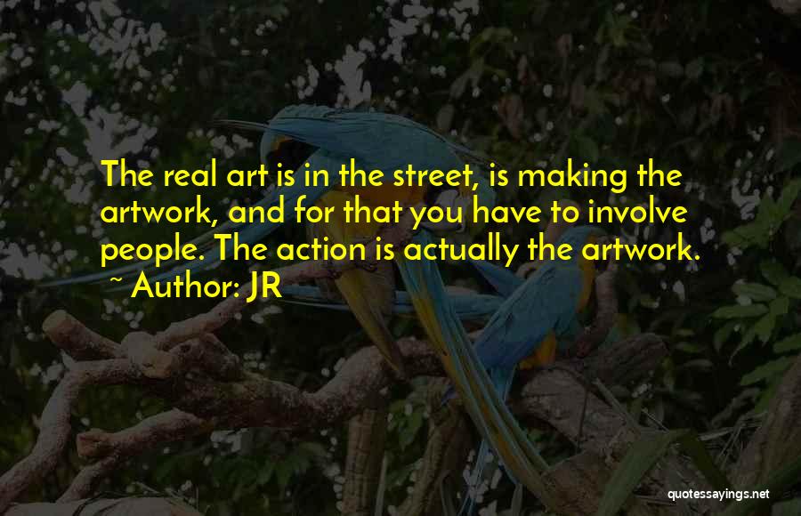 JR Quotes: The Real Art Is In The Street, Is Making The Artwork, And For That You Have To Involve People. The