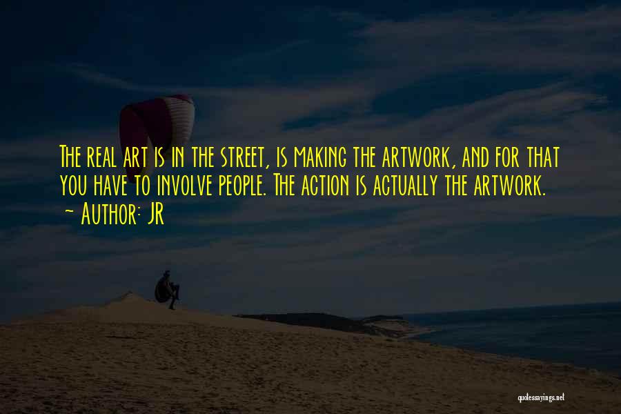 JR Quotes: The Real Art Is In The Street, Is Making The Artwork, And For That You Have To Involve People. The