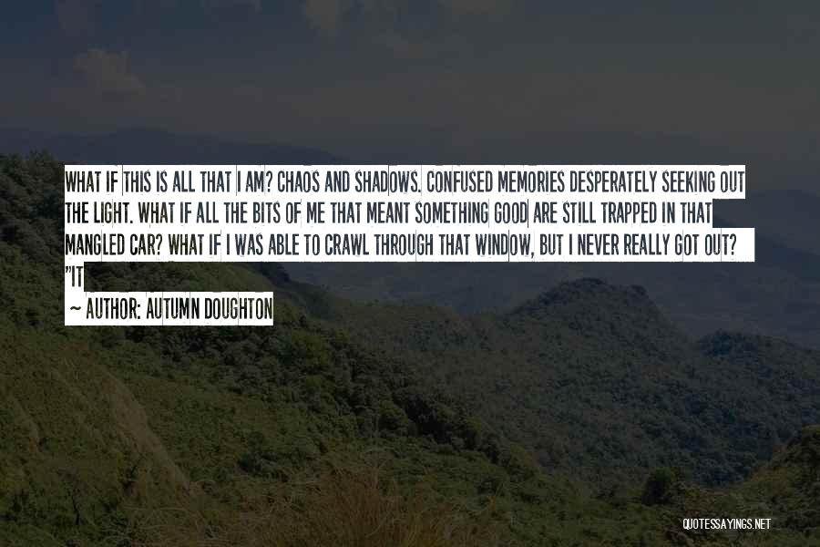 Autumn Doughton Quotes: What If This Is All That I Am? Chaos And Shadows. Confused Memories Desperately Seeking Out The Light. What If