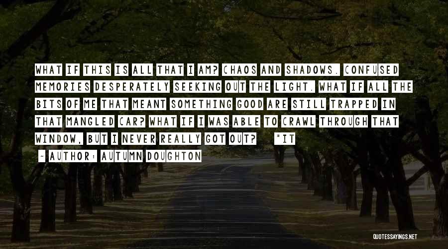 Autumn Doughton Quotes: What If This Is All That I Am? Chaos And Shadows. Confused Memories Desperately Seeking Out The Light. What If