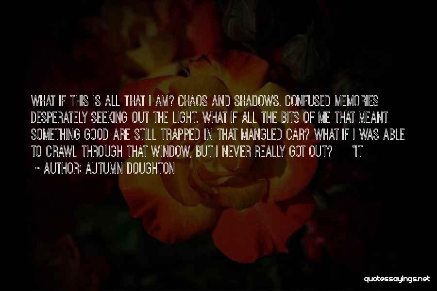 Autumn Doughton Quotes: What If This Is All That I Am? Chaos And Shadows. Confused Memories Desperately Seeking Out The Light. What If