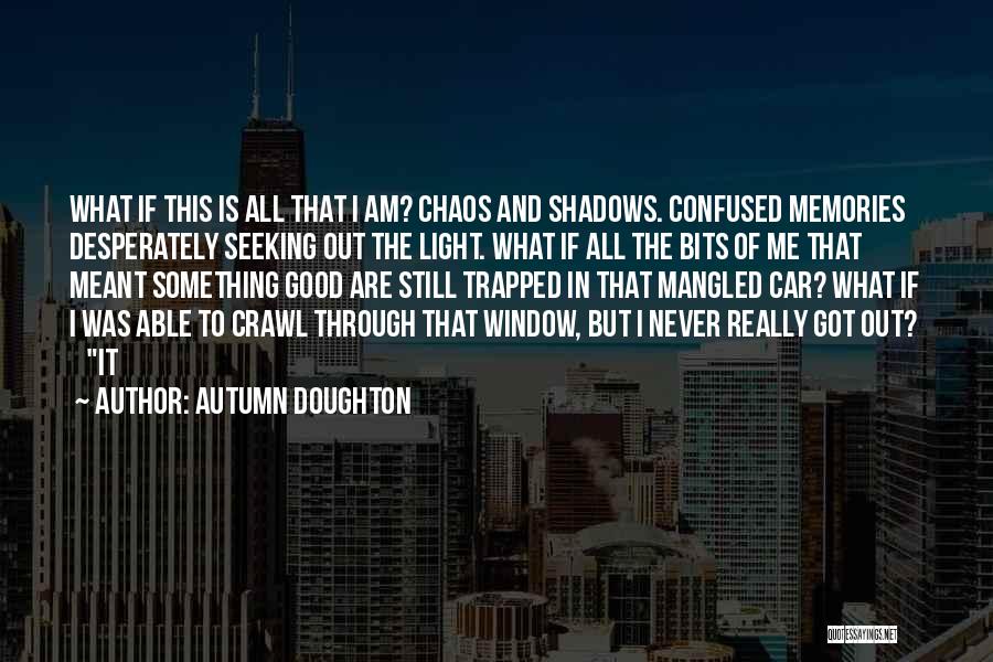 Autumn Doughton Quotes: What If This Is All That I Am? Chaos And Shadows. Confused Memories Desperately Seeking Out The Light. What If