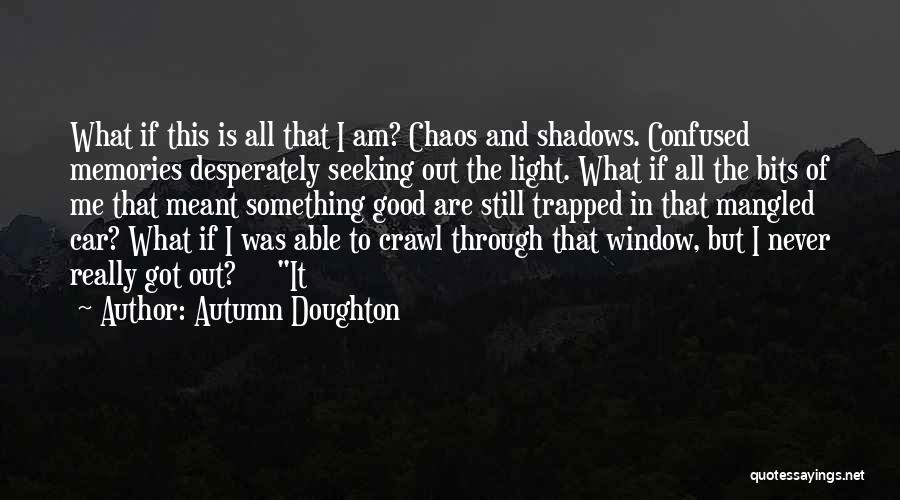 Autumn Doughton Quotes: What If This Is All That I Am? Chaos And Shadows. Confused Memories Desperately Seeking Out The Light. What If