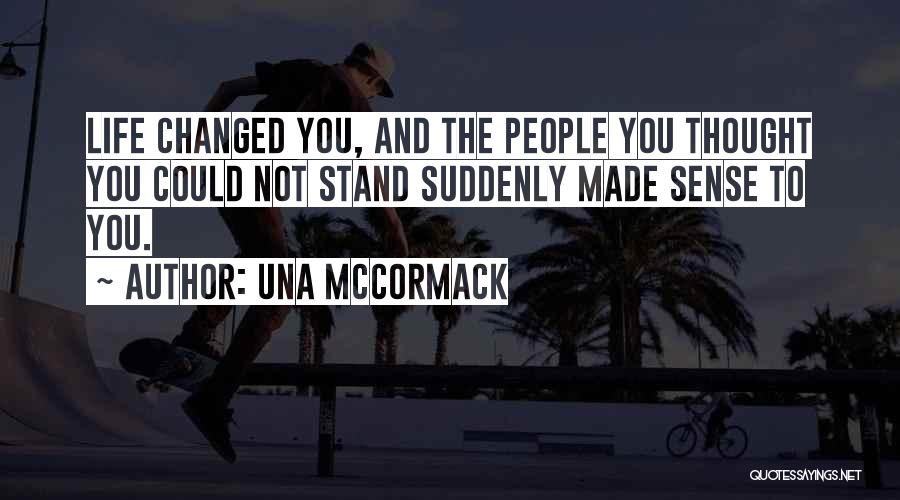 Una McCormack Quotes: Life Changed You, And The People You Thought You Could Not Stand Suddenly Made Sense To You.