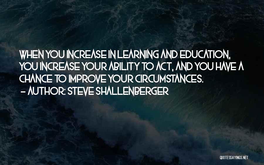 Steve Shallenberger Quotes: When You Increase In Learning And Education, You Increase Your Ability To Act, And You Have A Chance To Improve