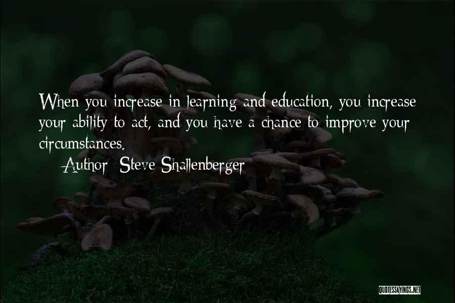 Steve Shallenberger Quotes: When You Increase In Learning And Education, You Increase Your Ability To Act, And You Have A Chance To Improve