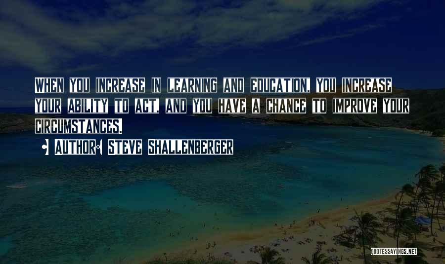 Steve Shallenberger Quotes: When You Increase In Learning And Education, You Increase Your Ability To Act, And You Have A Chance To Improve