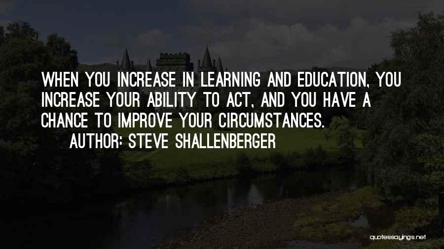 Steve Shallenberger Quotes: When You Increase In Learning And Education, You Increase Your Ability To Act, And You Have A Chance To Improve