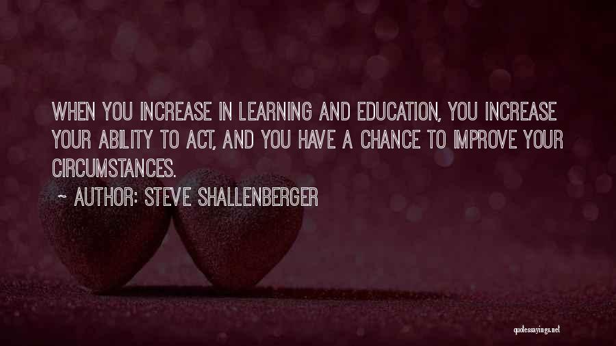 Steve Shallenberger Quotes: When You Increase In Learning And Education, You Increase Your Ability To Act, And You Have A Chance To Improve