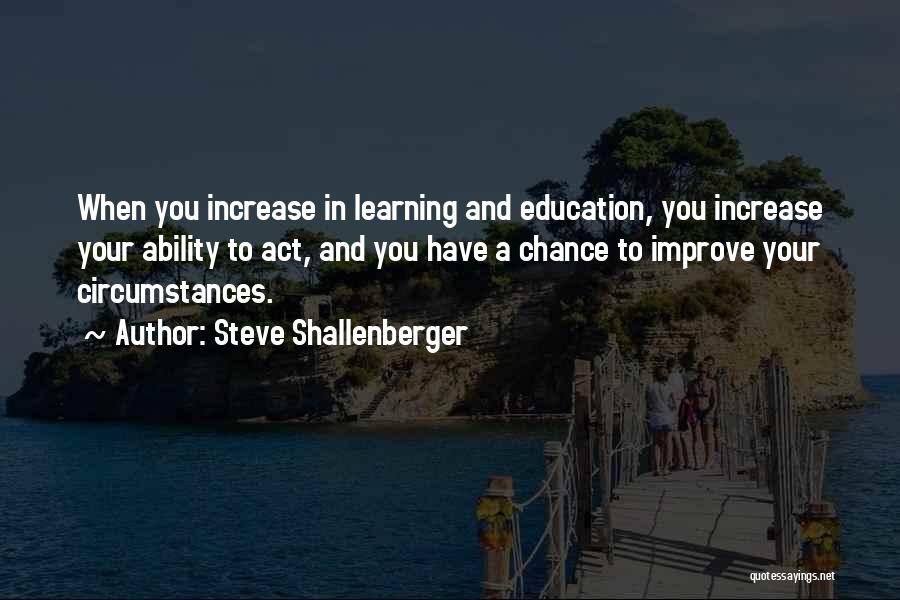 Steve Shallenberger Quotes: When You Increase In Learning And Education, You Increase Your Ability To Act, And You Have A Chance To Improve
