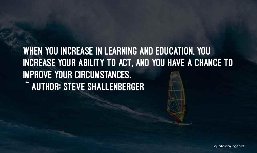 Steve Shallenberger Quotes: When You Increase In Learning And Education, You Increase Your Ability To Act, And You Have A Chance To Improve