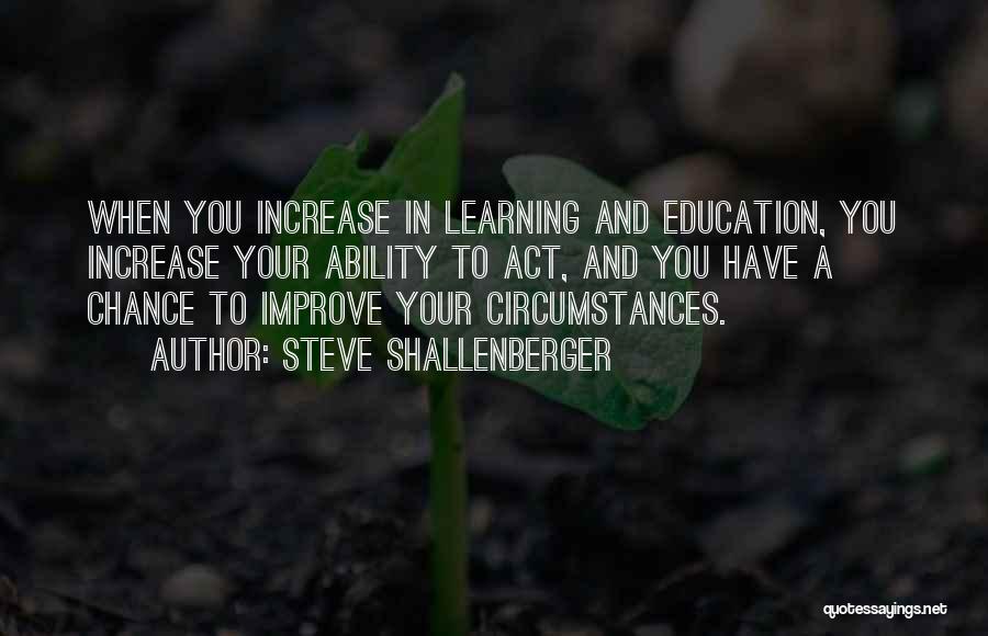 Steve Shallenberger Quotes: When You Increase In Learning And Education, You Increase Your Ability To Act, And You Have A Chance To Improve