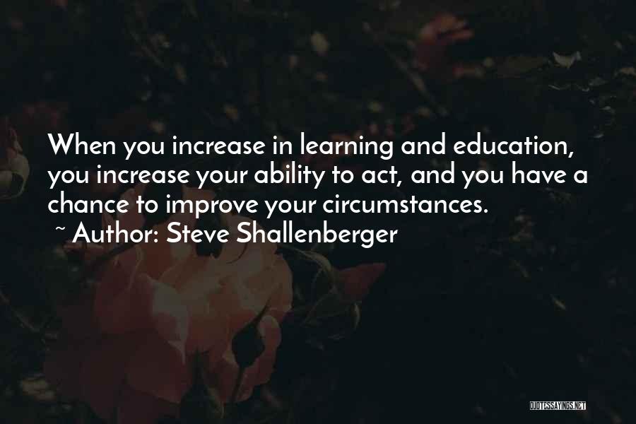 Steve Shallenberger Quotes: When You Increase In Learning And Education, You Increase Your Ability To Act, And You Have A Chance To Improve