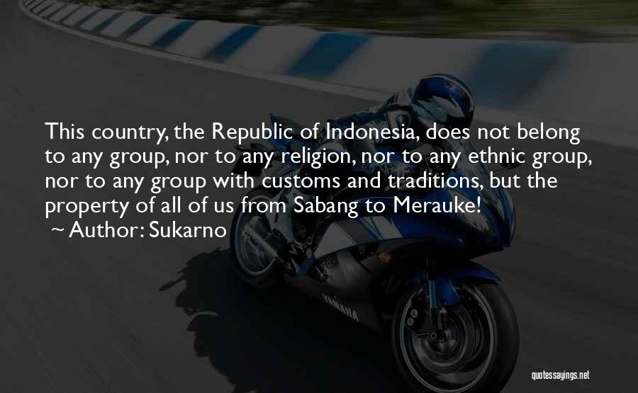 Sukarno Quotes: This Country, The Republic Of Indonesia, Does Not Belong To Any Group, Nor To Any Religion, Nor To Any Ethnic