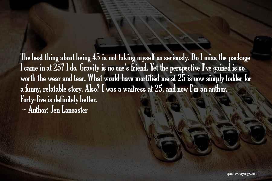 Jen Lancaster Quotes: The Best Thing About Being 45 Is Not Taking Myself So Seriously. Do I Miss The Package I Came In