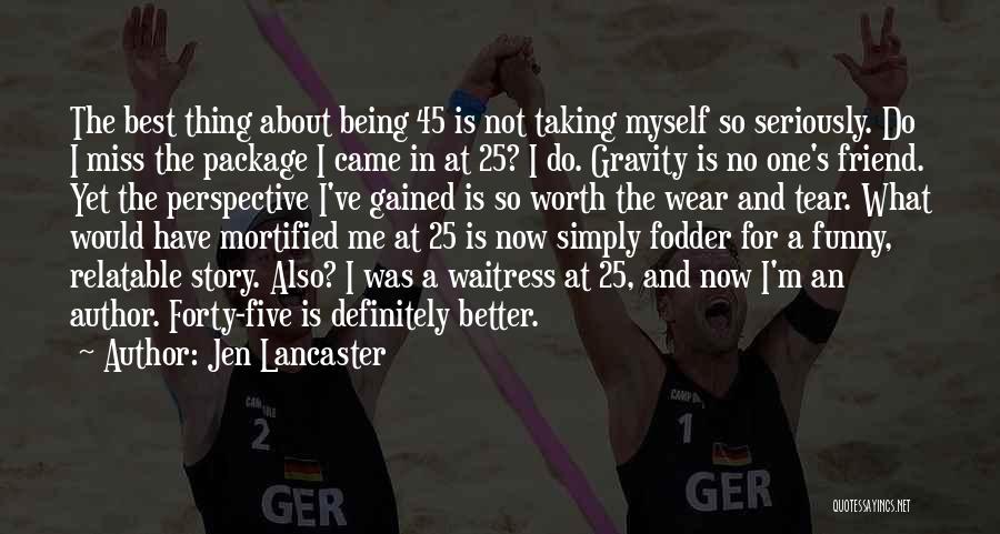 Jen Lancaster Quotes: The Best Thing About Being 45 Is Not Taking Myself So Seriously. Do I Miss The Package I Came In