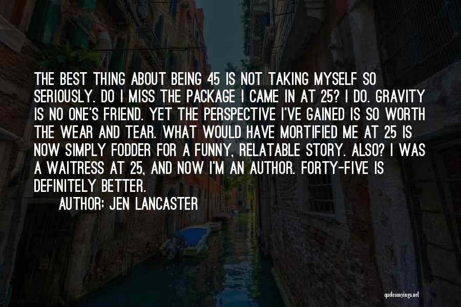 Jen Lancaster Quotes: The Best Thing About Being 45 Is Not Taking Myself So Seriously. Do I Miss The Package I Came In